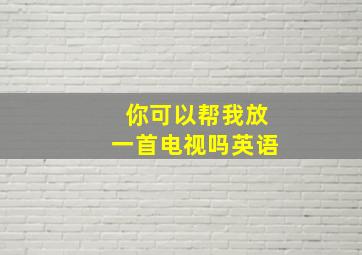 你可以帮我放一首电视吗英语