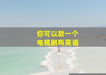 你可以放一个电视剧吗英语