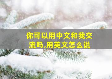 你可以用中文和我交流吗,用英文怎么说