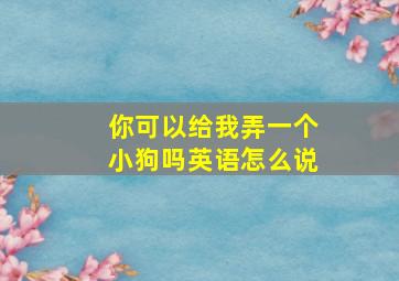 你可以给我弄一个小狗吗英语怎么说