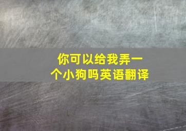 你可以给我弄一个小狗吗英语翻译