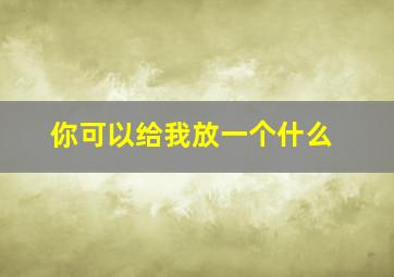 你可以给我放一个什么