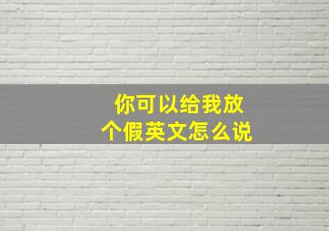 你可以给我放个假英文怎么说