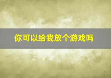 你可以给我放个游戏吗