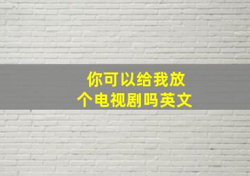 你可以给我放个电视剧吗英文