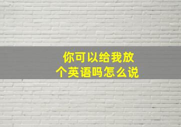 你可以给我放个英语吗怎么说