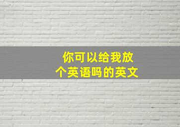 你可以给我放个英语吗的英文