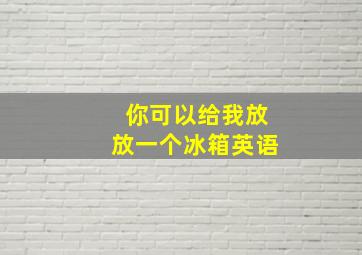 你可以给我放放一个冰箱英语