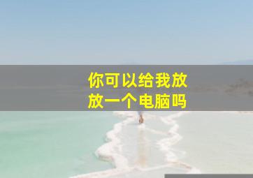 你可以给我放放一个电脑吗