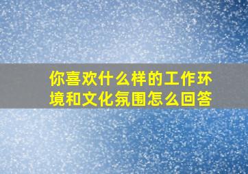 你喜欢什么样的工作环境和文化氛围怎么回答