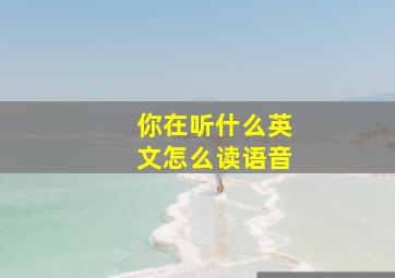 你在听什么英文怎么读语音