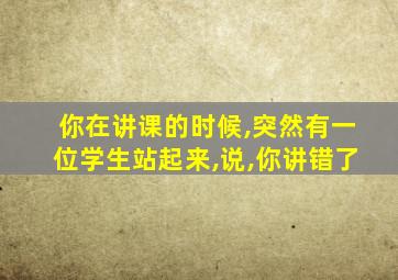 你在讲课的时候,突然有一位学生站起来,说,你讲错了