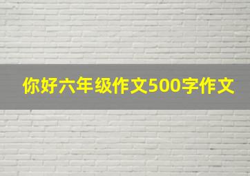 你好六年级作文500字作文