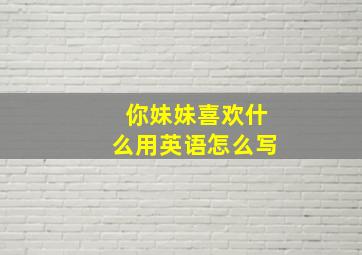 你妹妹喜欢什么用英语怎么写