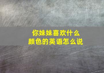 你妹妹喜欢什么颜色的英语怎么说