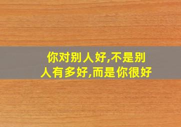 你对别人好,不是别人有多好,而是你很好