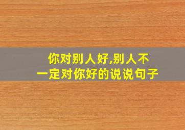 你对别人好,别人不一定对你好的说说句子