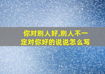 你对别人好,别人不一定对你好的说说怎么写