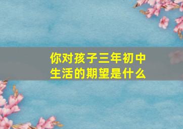 你对孩子三年初中生活的期望是什么