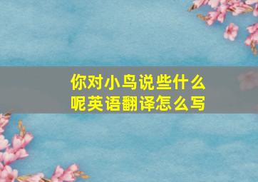 你对小鸟说些什么呢英语翻译怎么写