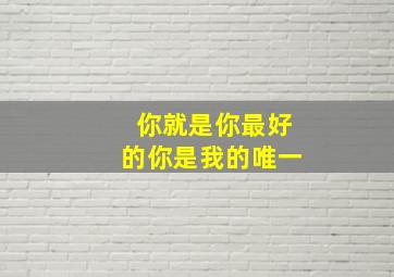 你就是你最好的你是我的唯一