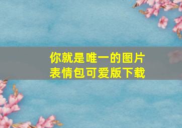 你就是唯一的图片表情包可爱版下载