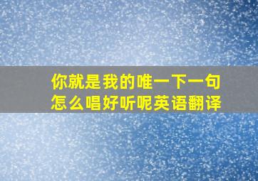 你就是我的唯一下一句怎么唱好听呢英语翻译