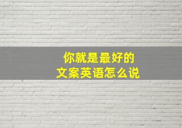 你就是最好的文案英语怎么说