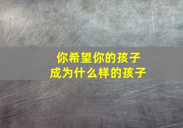 你希望你的孩子成为什么样的孩子