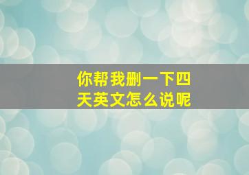 你帮我删一下四天英文怎么说呢