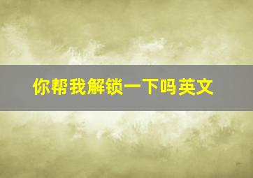 你帮我解锁一下吗英文