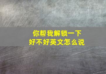 你帮我解锁一下好不好英文怎么说