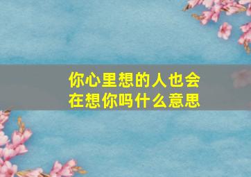 你心里想的人也会在想你吗什么意思