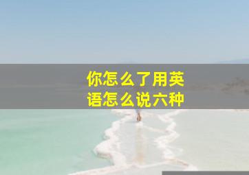 你怎么了用英语怎么说六种