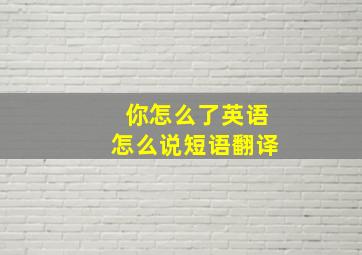 你怎么了英语怎么说短语翻译