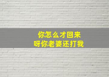 你怎么才回来呀你老婆还打我