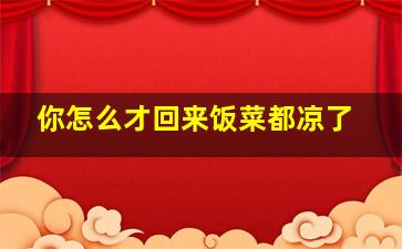 你怎么才回来饭菜都凉了