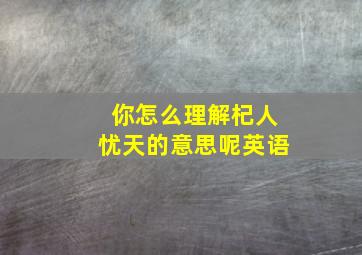 你怎么理解杞人忧天的意思呢英语