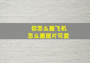 你怎么画飞机怎么画图片可爱