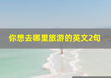 你想去哪里旅游的英文2句