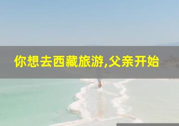 你想去西藏旅游,父亲开始