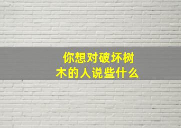 你想对破坏树木的人说些什么