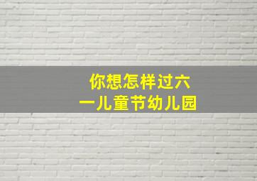 你想怎样过六一儿童节幼儿园