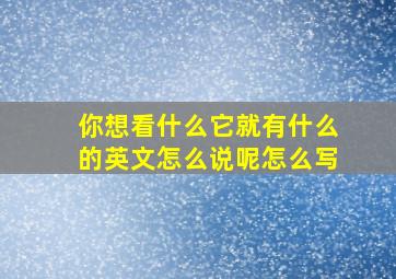 你想看什么它就有什么的英文怎么说呢怎么写