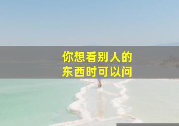 你想看别人的东西时可以问