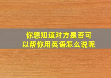 你想知道对方是否可以帮你用英语怎么说呢