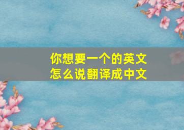 你想要一个的英文怎么说翻译成中文