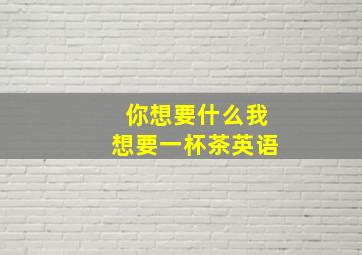 你想要什么我想要一杯茶英语