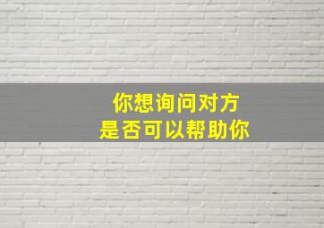 你想询问对方是否可以帮助你