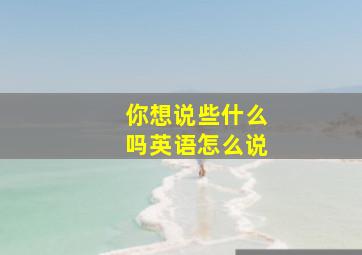 你想说些什么吗英语怎么说